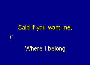 Said if you want me,

Where I belong