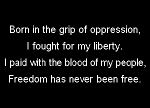 Born in the grip of oppression,
I fought for my liberty.
I paid with the blood of my people,
Freedom has never been free.