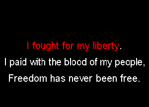 I fought for my liberty.

I paid with the blood of my people,

Freedom has never been free.