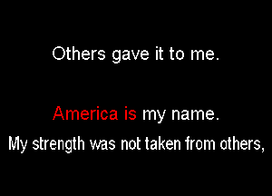 Others gave it to me.

America is my name.

My strength was not taken from others,