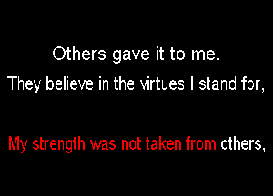 Others gave it to me.
They believe in the virtues I stand for,

My strength was not taken irom others,