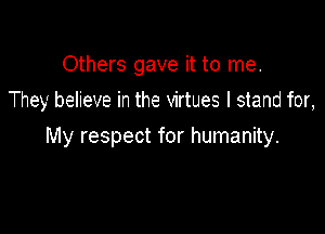 Others gave it to me.
They believe in the virtues I stand for,

My respect for humanity.