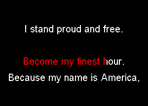 I stand proud and free.

Become my finest hour.

Because my name is America,
