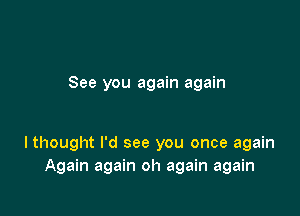 See you again again

Ithought I'd see you once again
Again again oh again again