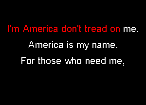 I'm America don't tread on me.

America is my name.

For those who need me,