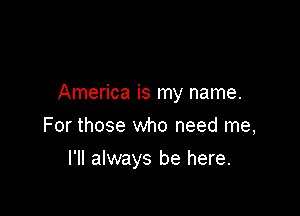 America is my name.

For those who need me,
I'll always be here.