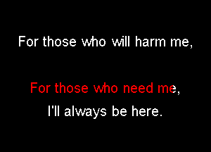 For those who will harm me,

For those who need me,

I'll always be here.