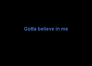 Gotta believe in me