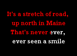 It's a stretch of road,
up north in Maine
That's never ever,
ever seen a smile