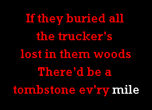 If they buried all
the trucker's
lost in them woods
There'd be a
tombstone ev'ry mile