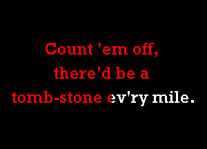 Count 'em off,
there'd be a

tomb-stone ev'rv mile.