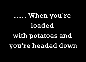 ..... When you're
loaded
with potatoes and

you're headed down