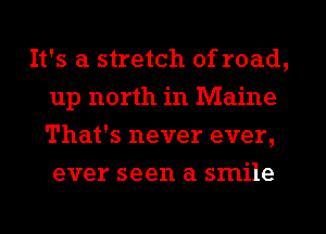 It's a stretch of road,
up north in Maine
That's never ever,
ever seen a smile