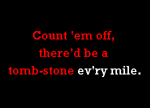 Count 'em off,
there'd be a

tomb-stone ev'rv mile.