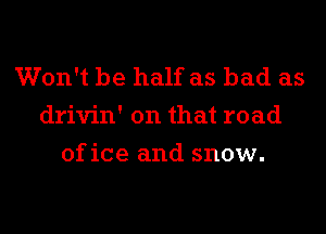 Won't be half as bad as
drivin' on that road
of ice and snow.