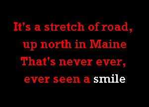 It's a stretch of road,
up north in Maine
That's never ever,
ever seen a smile