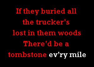If they buried all
the trucker's
lost in them woods
There'd be a
tombstone ev'ry mile