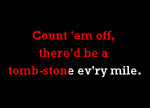 Count 'em off,
there'd be a

tomb-stone ev'rv mile.