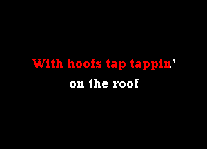 With hoofs tap tappin'

on the roof
