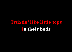 Twistin' like little tops

in their beds