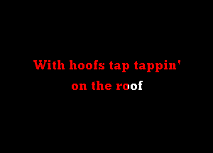 With hoofs tap tappin'

on the roof