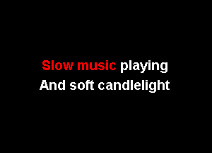 Slow music playing

And soft candlelight