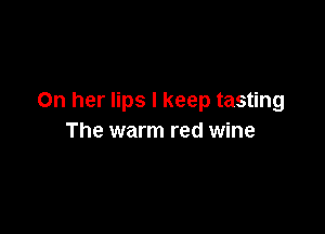 On her lips I keep tasting

The warm red wine