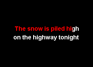 The snow is piled high

on the highway tonight