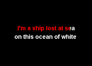 I'm a ship lost at sea

on this ocean of white
