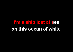 I'm a ship lost at sea

on this ocean of white