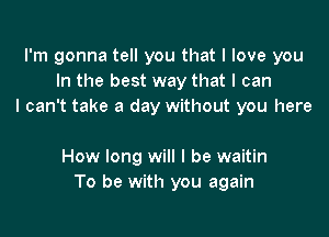 I'm gonna tell you that I love you
In the best way that I can
I can't take a day without you here

How long will I be waitin
To be with you again