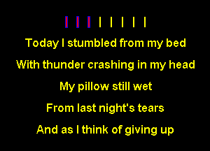I I I I I I I I
Todayl stumbled from my bed

With thunder crashing in my head
My pillow still wet

From last night's tears

And as lthink of giving up