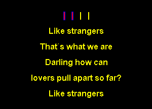 Like strangers
Thafs what we are

Darling how can

lovers pull apart so far?

Like strangers