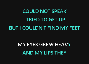 COULD NOT SPEAK
I TRIED TO GET UP
BUT I COULDN'T FIND MY FEET

MY EYES GREW HEAVY
AND MY LIPS THEY