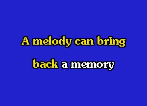 A melody can bring

back a memory