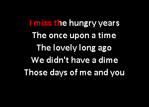 I miss the hungry years
The once upon a time
The lovely long ago

We didn't have a dime
Those days of me and you