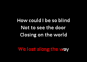 How could I be so blind
Not to see the door
Closing on the world

We lost along the way