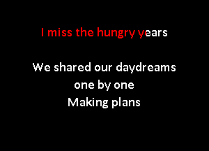 I miss the hungry years

We shared our daydreams

one by one
Making plans