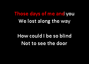 Those days of me and you
We lost along the way

How could I be so blind
Not to see the door