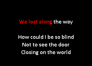 We lost along the way

How could I be so blind
Not to see the door
Closing on the world