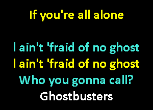 If you're all alone

I ain't 'fraid of no ghost
I ain't 'fraid of no ghost
Who you gonna call?
Ghostbusters