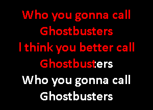 Who you gonna call
Ghostbusters
lthink you better call

Ghostbusters
Who you gonna call
Ghostbusters