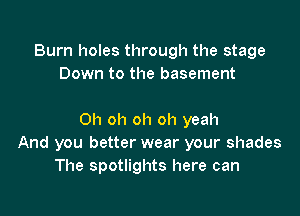 Burn holes through the stage
Down to the basement

Oh oh oh oh yeah
And you better wear your shades
The spotlights here can