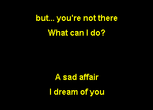 but... you're not there
What can I do?

A sad affair

I dream ofyou