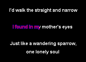I'd walk the straight and narrow

Ifmmd In my mother's eyes

Just like a wandering sparrow,

one lonely soul