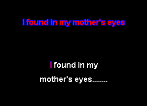 lmmmymmrocyca

Ifound in my

mother's eyes ........