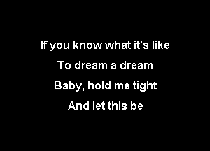lfyou know what it's like

To dream a dream

Baby, hold me tight
And let this be