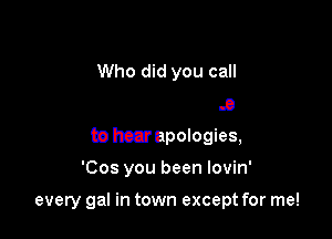 Well. it's too late
to hear apologies,

'Cos you been lovin'

every gal in town except for me!