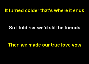 It turned colder that's where it ends

So I told her we'd still be friends

Then we made our true love vow
