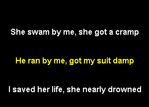 She swam by me, she got a cramp

He ran by me, got my suit damp

I saved her life, she nearly drowned